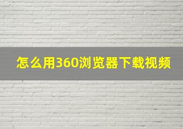 怎么用360浏览器下载视频