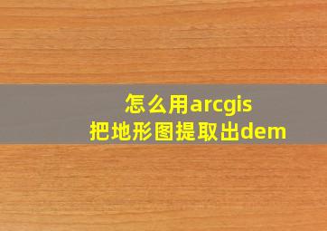 怎么用arcgis把地形图提取出dem