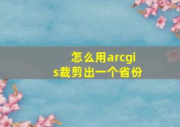 怎么用arcgis裁剪出一个省份