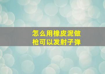 怎么用橡皮泥做枪可以发射子弹