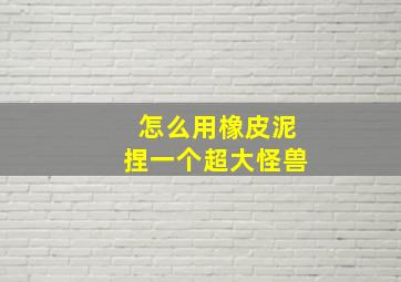 怎么用橡皮泥捏一个超大怪兽