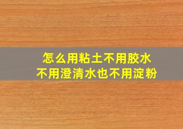 怎么用粘土不用胶水不用澄清水也不用淀粉