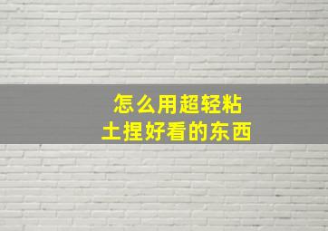 怎么用超轻粘土捏好看的东西