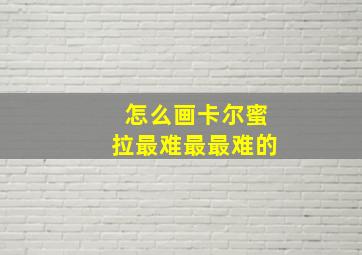 怎么画卡尔蜜拉最难最最难的