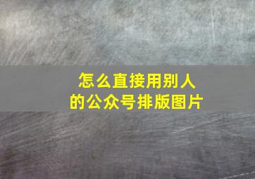 怎么直接用别人的公众号排版图片