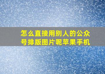 怎么直接用别人的公众号排版图片呢苹果手机