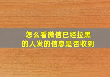 怎么看微信已经拉黑的人发的信息是否收到