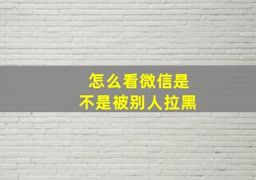 怎么看微信是不是被别人拉黑