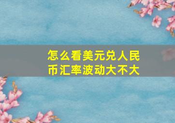 怎么看美元兑人民币汇率波动大不大