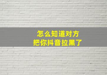 怎么知道对方把你抖音拉黑了