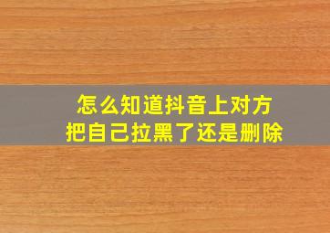 怎么知道抖音上对方把自己拉黑了还是删除