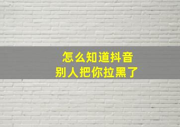 怎么知道抖音别人把你拉黑了