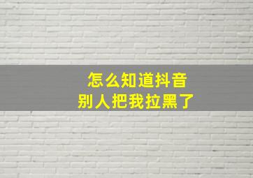 怎么知道抖音别人把我拉黑了