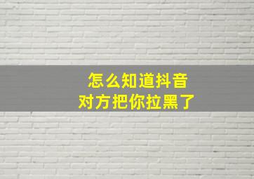 怎么知道抖音对方把你拉黑了