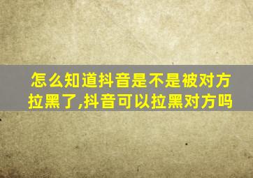 怎么知道抖音是不是被对方拉黑了,抖音可以拉黑对方吗