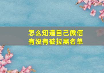 怎么知道自己微信有没有被拉黑名单