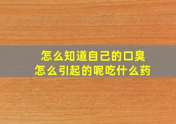 怎么知道自己的口臭怎么引起的呢吃什么药