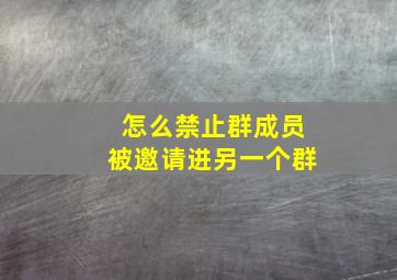 怎么禁止群成员被邀请进另一个群