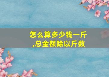 怎么算多少钱一斤,总金额除以斤数