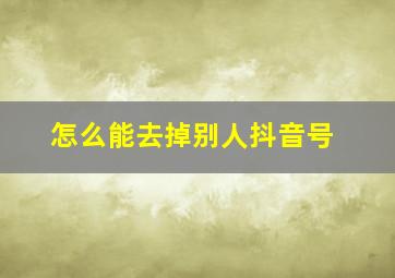 怎么能去掉别人抖音号