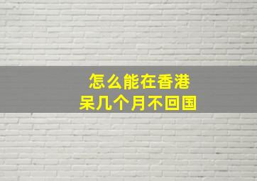 怎么能在香港呆几个月不回国