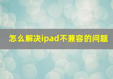 怎么解决ipad不兼容的问题