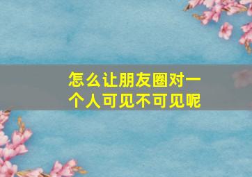 怎么让朋友圈对一个人可见不可见呢