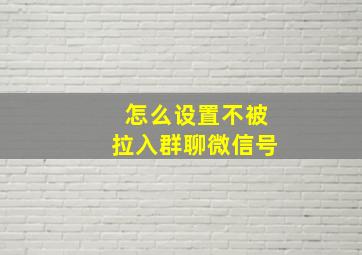 怎么设置不被拉入群聊微信号