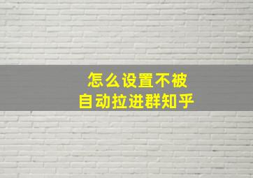 怎么设置不被自动拉进群知乎