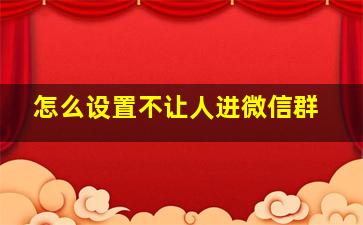 怎么设置不让人进微信群