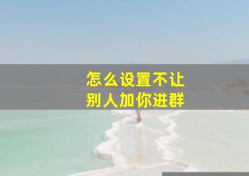 怎么设置不让别人加你进群