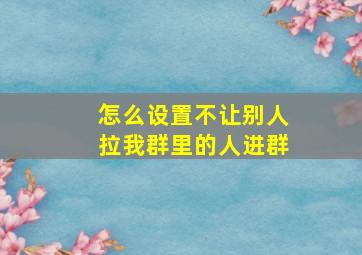 怎么设置不让别人拉我群里的人进群