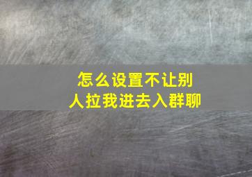 怎么设置不让别人拉我进去入群聊