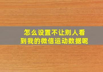 怎么设置不让别人看到我的微信运动数据呢