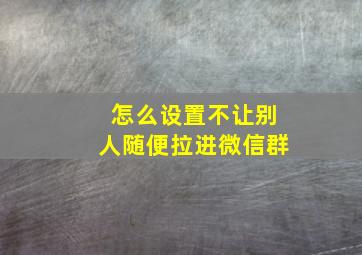 怎么设置不让别人随便拉进微信群