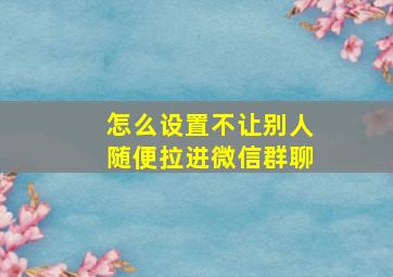 怎么设置不让别人随便拉进微信群聊