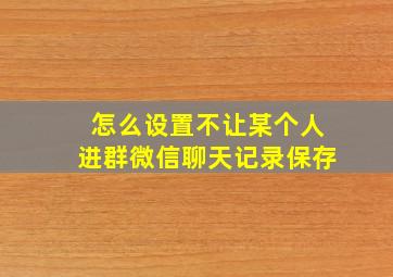 怎么设置不让某个人进群微信聊天记录保存