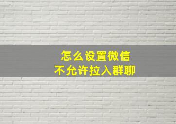 怎么设置微信不允许拉入群聊