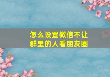 怎么设置微信不让群里的人看朋友圈