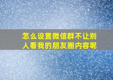 怎么设置微信群不让别人看我的朋友圈内容呢