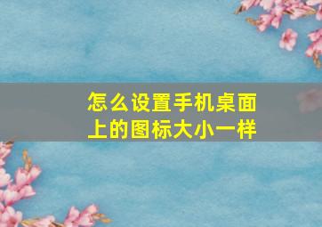 怎么设置手机桌面上的图标大小一样