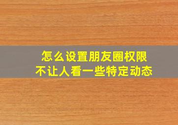 怎么设置朋友圈权限不让人看一些特定动态