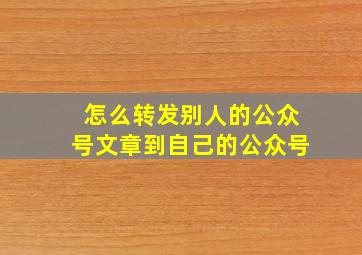 怎么转发别人的公众号文章到自己的公众号