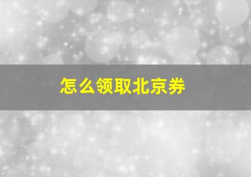 怎么领取北京券