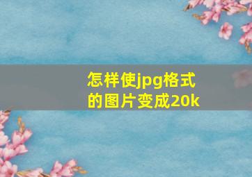 怎样使jpg格式的图片变成20k