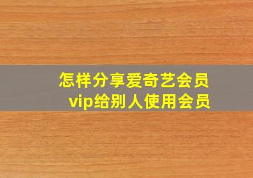 怎样分享爱奇艺会员vip给别人使用会员