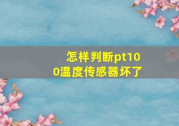 怎样判断pt100温度传感器坏了