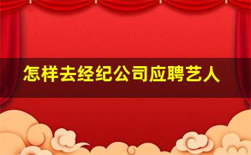 怎样去经纪公司应聘艺人