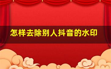 怎样去除别人抖音的水印