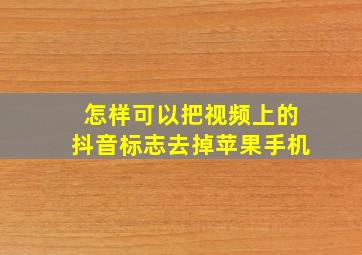 怎样可以把视频上的抖音标志去掉苹果手机